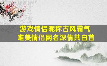 游戏情侣昵称古风霸气 唯美情侣网名深情共白首